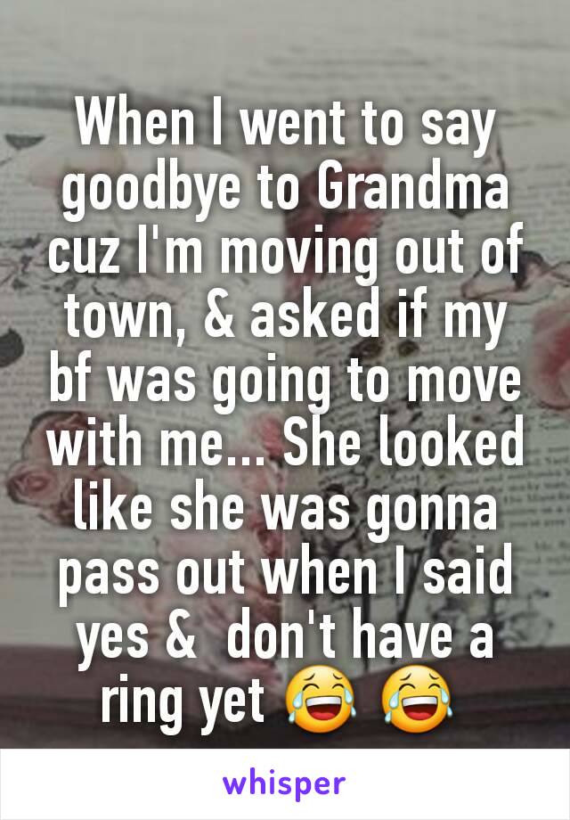 When I went to say goodbye to Grandma cuz I'm moving out of town, & asked if my bf was going to move with me... She looked like she was gonna pass out when I said yes &  don't have a ring yet 😂 😂 