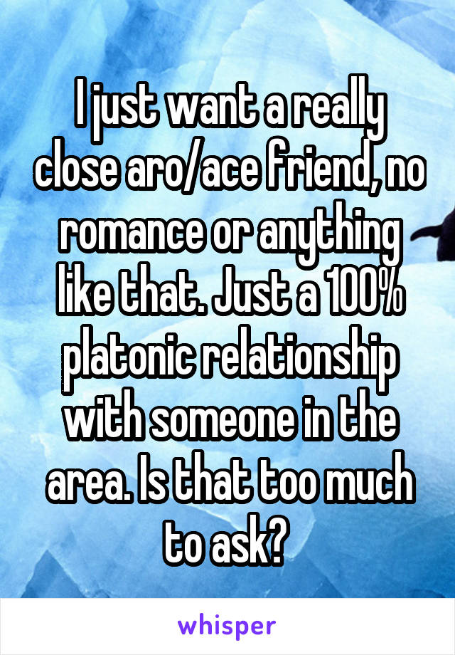 I just want a really close aro/ace friend, no romance or anything like that. Just a 100% platonic relationship with someone in the area. Is that too much to ask? 