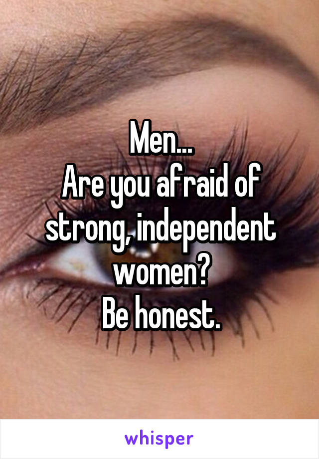 Men...
Are you afraid of strong, independent women?
Be honest.