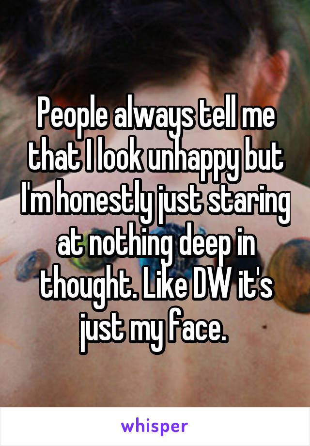 People always tell me that I look unhappy but I'm honestly just staring at nothing deep in thought. Like DW it's just my face. 