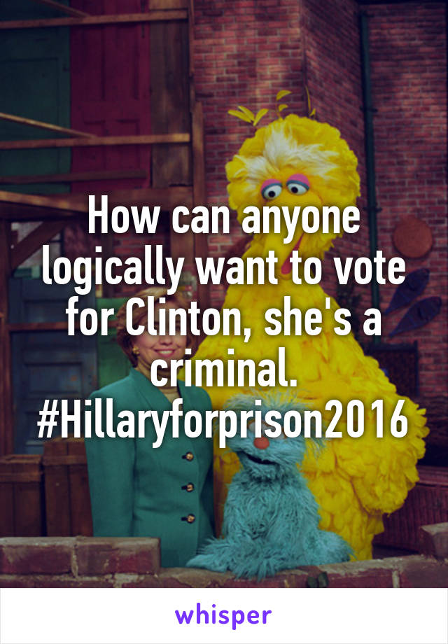 How can anyone logically want to vote for Clinton, she's a criminal. #Hillaryforprison2016