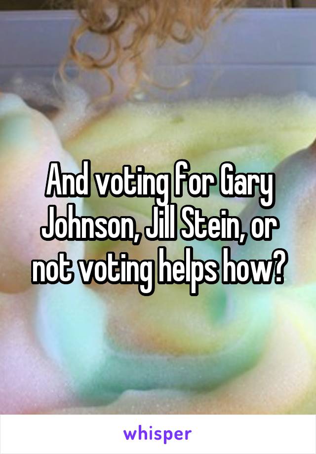 And voting for Gary Johnson, Jill Stein, or not voting helps how?