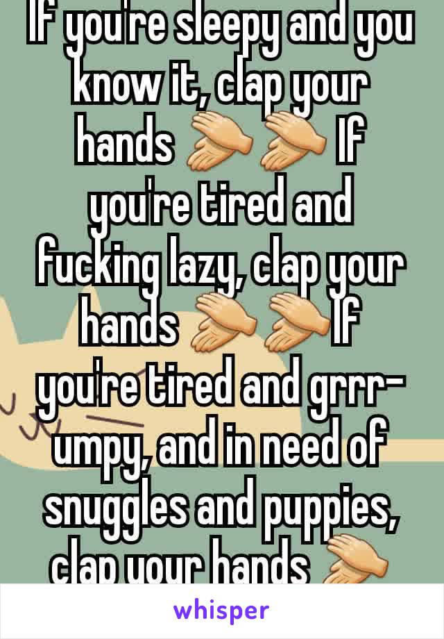 If you're sleepy and you know it, clap your hands 👏👏 If you're tired and fucking lazy, clap your hands 👏👏If you're tired and grrr-umpy, and in need of snuggles and puppies, clap your hands 👏👏 