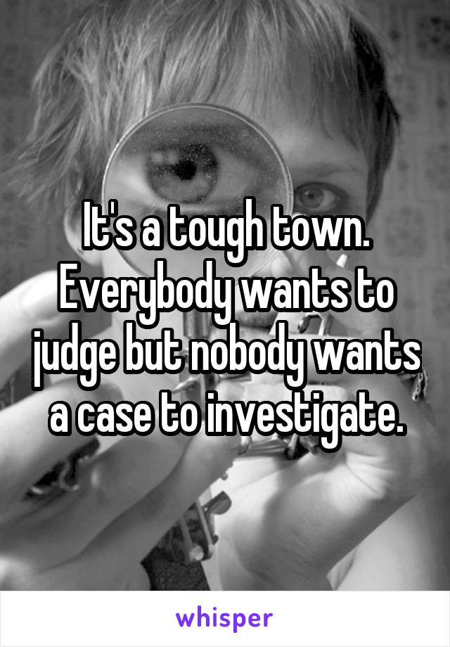 It's a tough town. Everybody wants to judge but nobody wants a case to investigate.