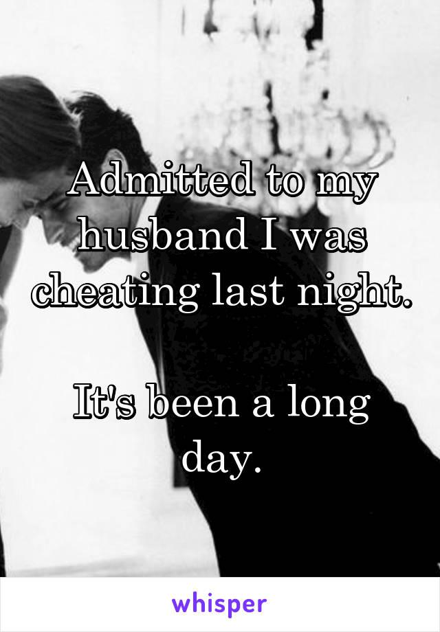 Admitted to my husband I was cheating last night.

It's been a long day.