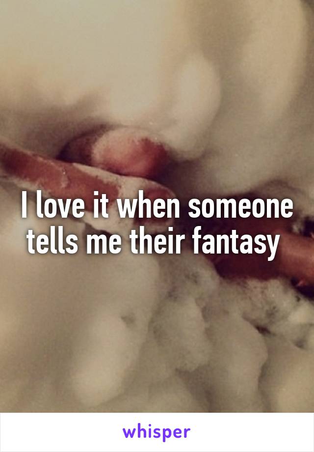 I love it when someone tells me their fantasy 