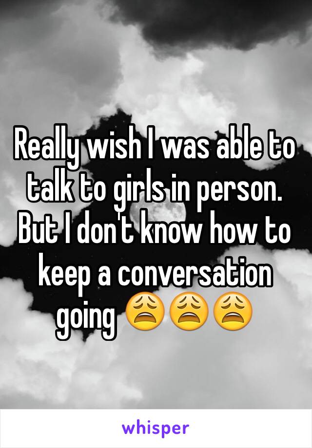 Really wish I was able to talk to girls in person. But I don't know how to keep a conversation going 😩😩😩