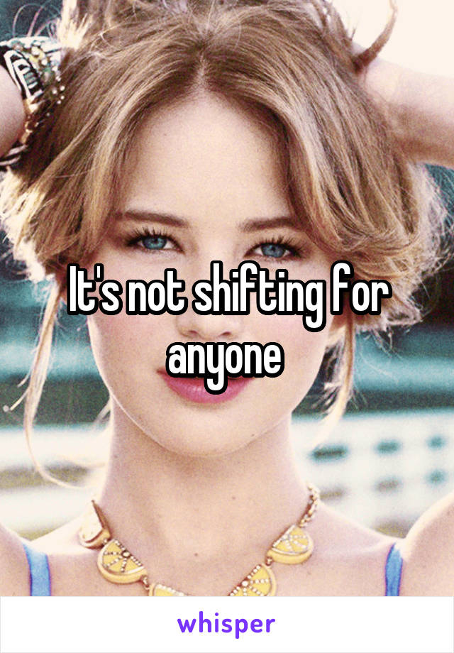 It's not shifting for anyone 