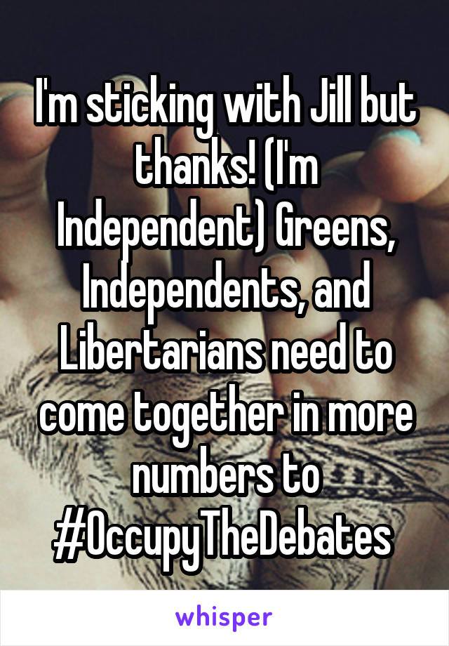 I'm sticking with Jill but thanks! (I'm Independent) Greens, Independents, and Libertarians need to come together in more numbers to #OccupyTheDebates 