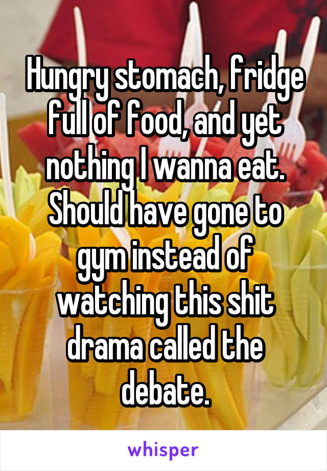 Hungry stomach, fridge full of food, and yet nothing I wanna eat. Should have gone to gym instead of watching this shit drama called the debate.