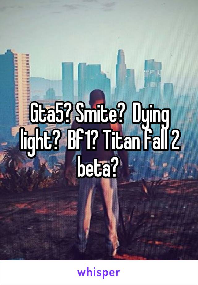 Gta5? Smite?  Dying light?  Bf1? Titan fall 2 beta? 