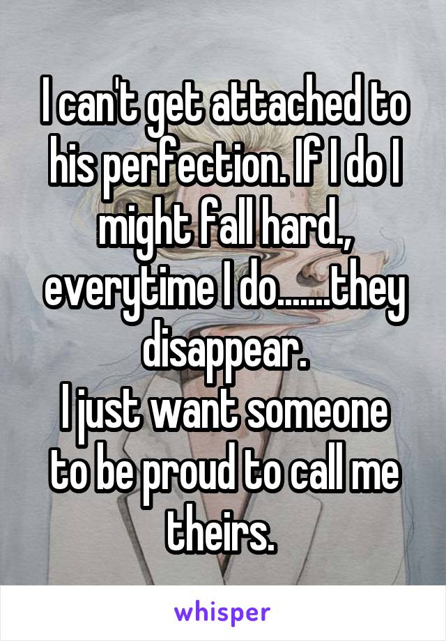 I can't get attached to his perfection. If I do I might fall hard., everytime I do.......they disappear.
I just want someone to be proud to call me theirs. 