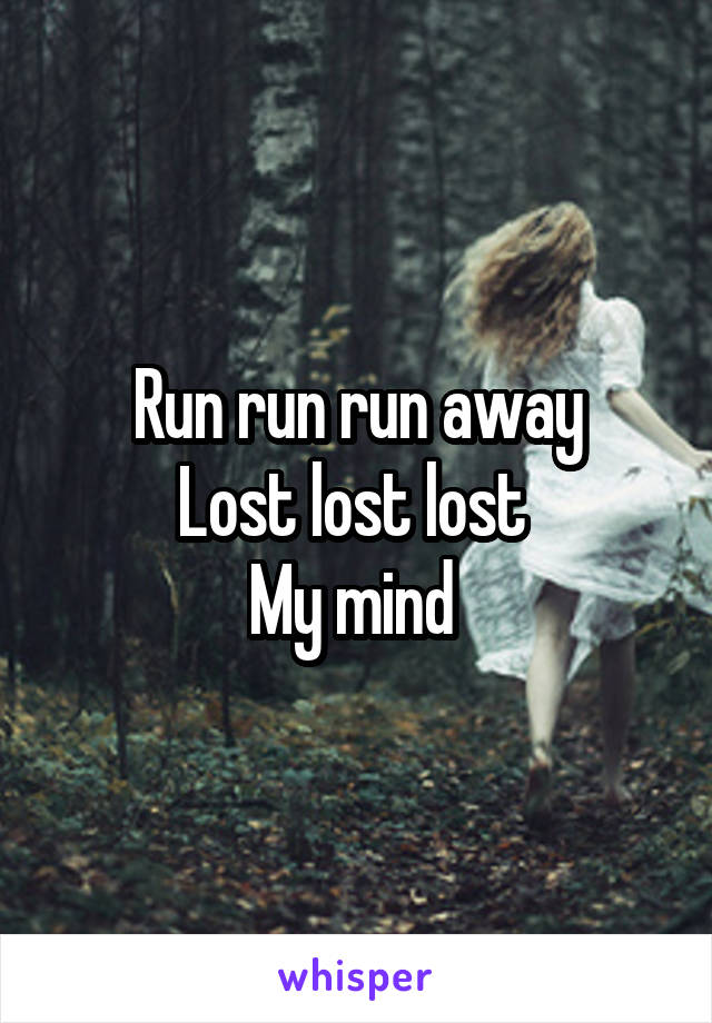 Run run run away
Lost lost lost 
My mind 