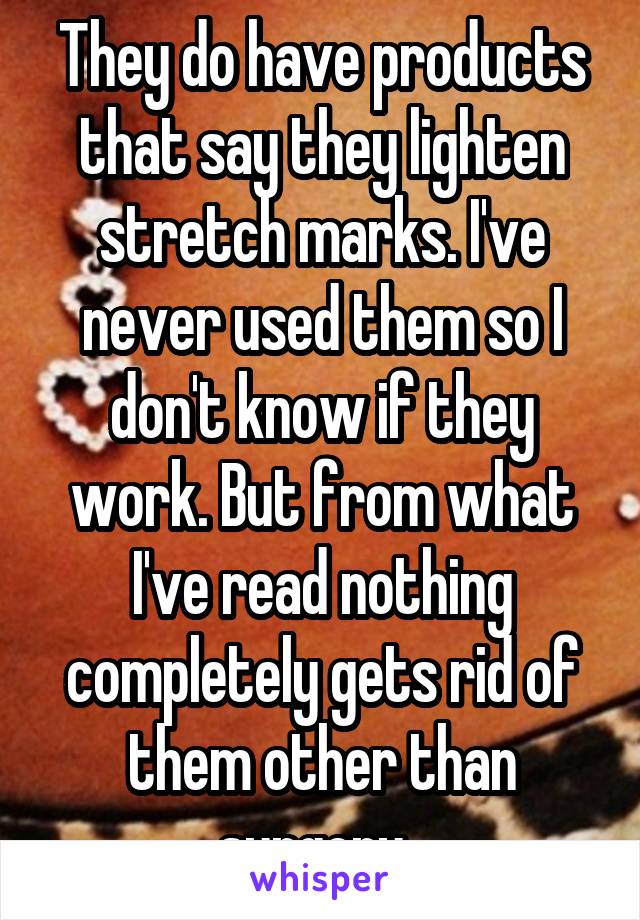 They do have products that say they lighten stretch marks. I've never used them so I don't know if they work. But from what I've read nothing completely gets rid of them other than surgery. 