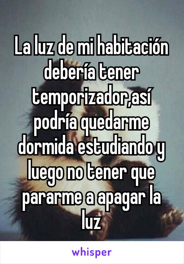 La luz de mi habitación debería tener temporizador,así podría quedarme dormida estudiando y luego no tener que pararme a apagar la luz