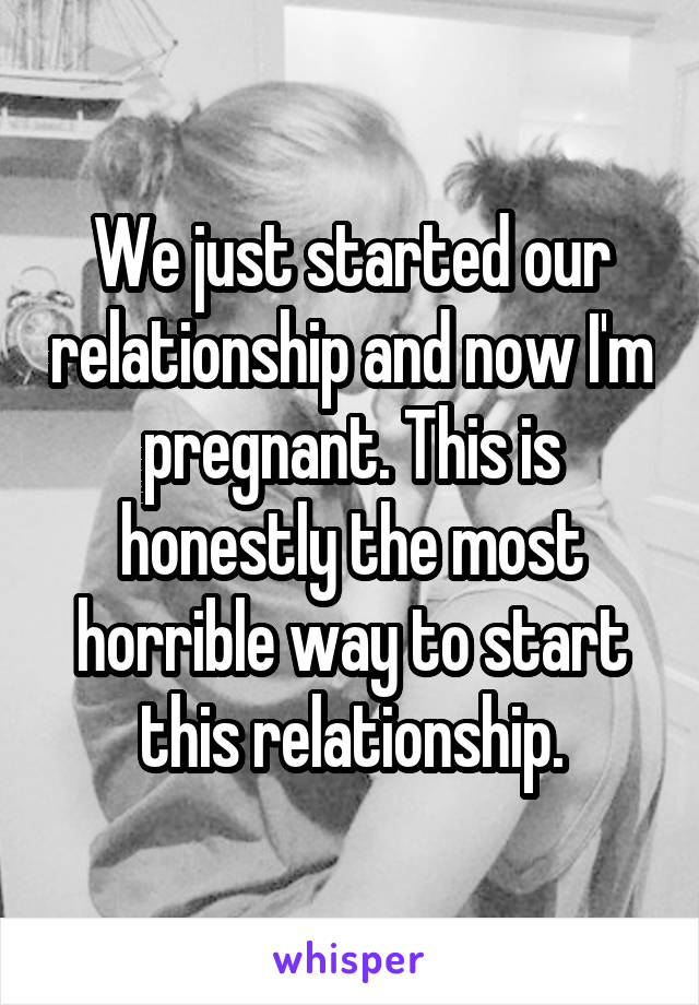 We just started our relationship and now I'm pregnant. This is honestly the most horrible way to start this relationship.