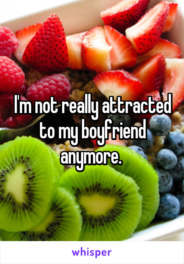 I'm not really attracted to my boyfriend anymore. 