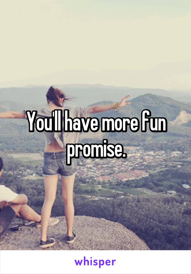 You'll have more fun promise.