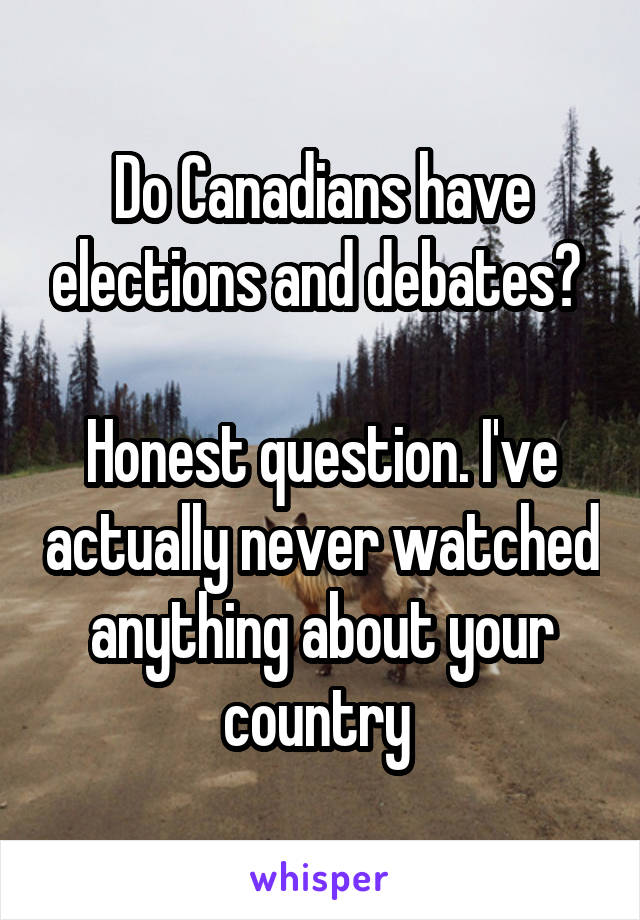 Do Canadians have elections and debates? 

Honest question. I've actually never watched anything about your country 