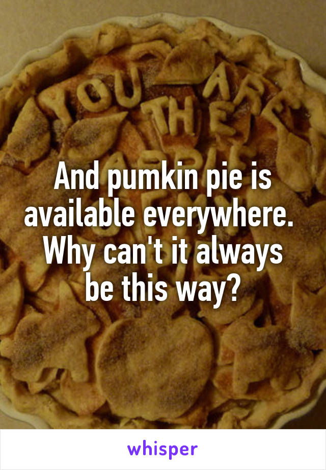 And pumkin pie is available everywhere. 
Why can't it always be this way?