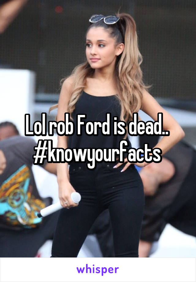 Lol rob Ford is dead..  #knowyourfacts 