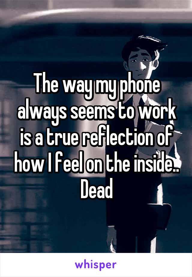 The way my phone always seems to work is a true reflection of how I feel on the inside.. Dead