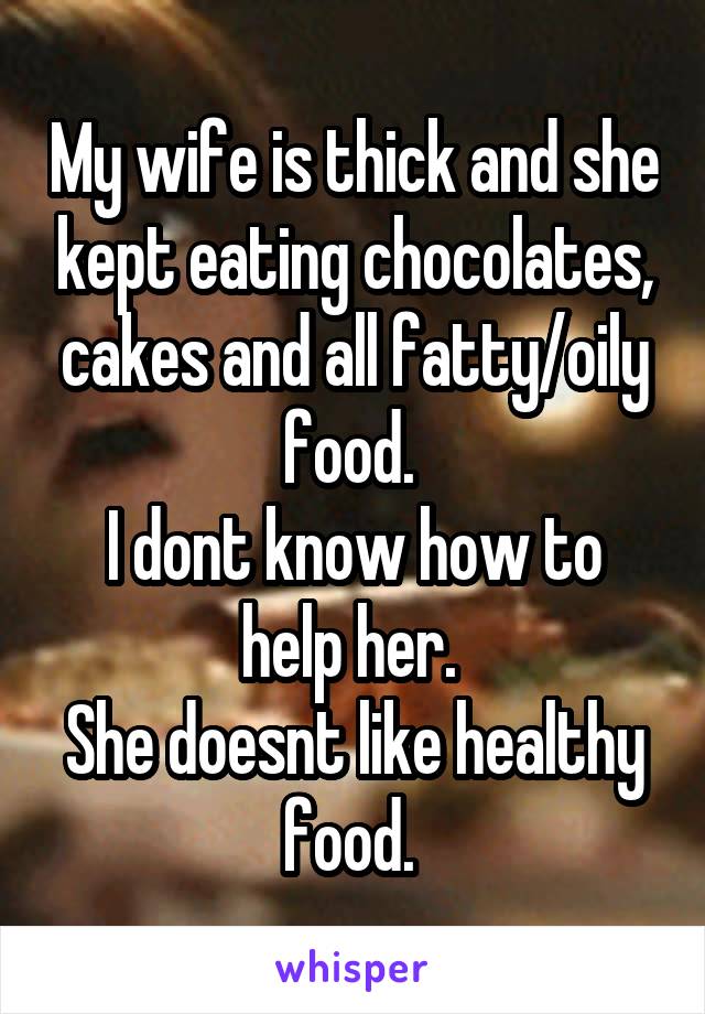 My wife is thick and she kept eating chocolates, cakes and all fatty/oily food. 
I dont know how to help her. 
She doesnt like healthy food. 