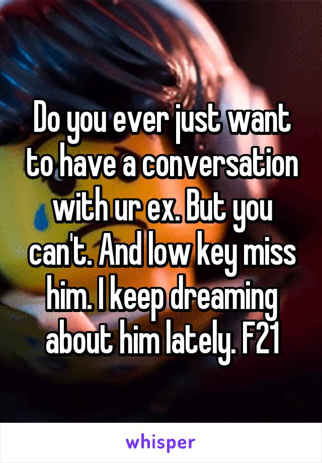 Do you ever just want to have a conversation with ur ex. But you can't. And low key miss him. I keep dreaming about him lately. F21