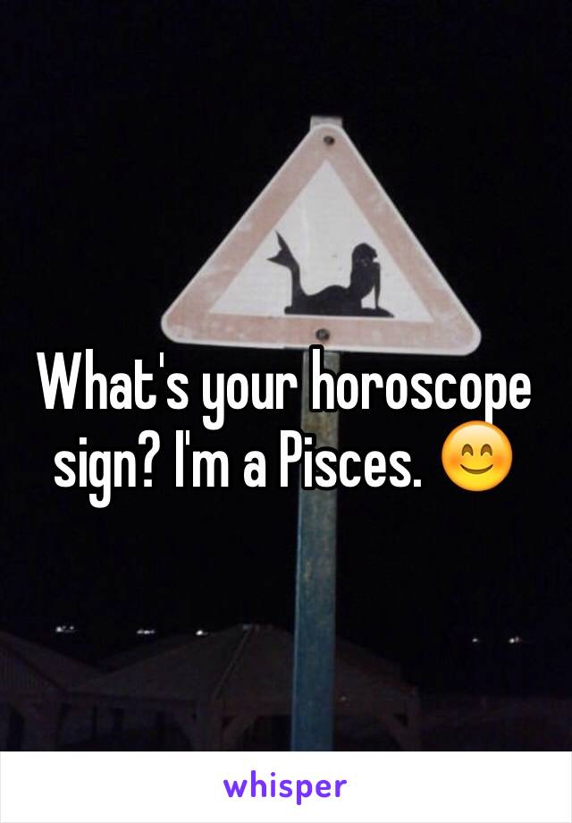 What's your horoscope sign? I'm a Pisces. 😊