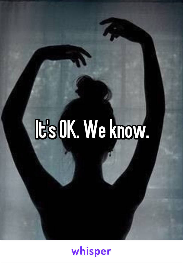 It's OK. We know.