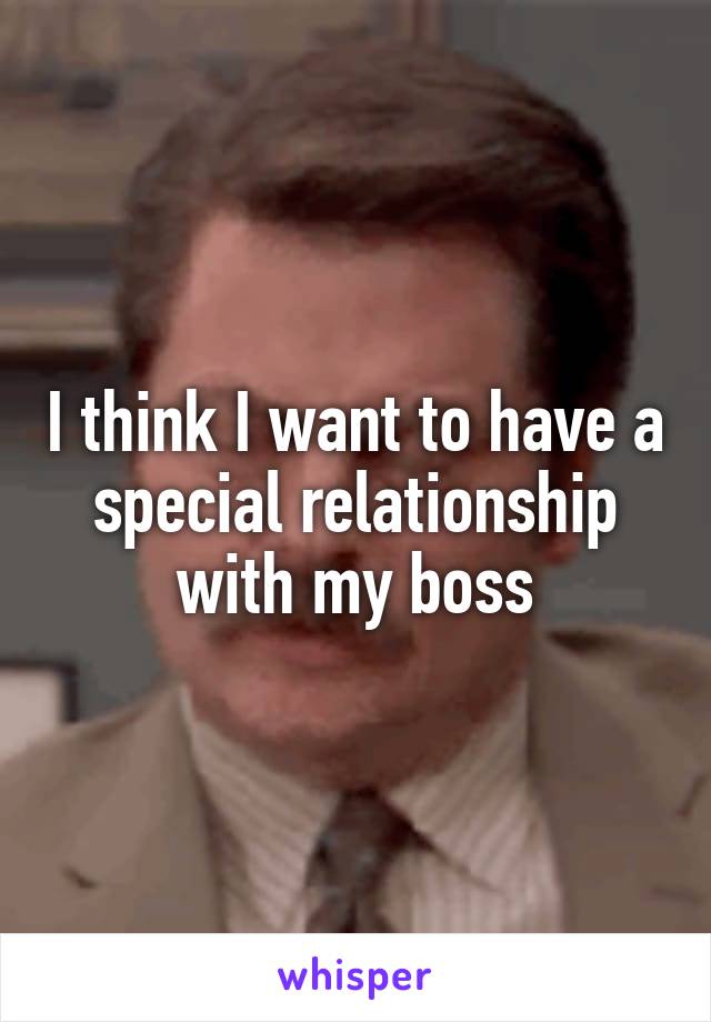 I think I want to have a special relationship with my boss