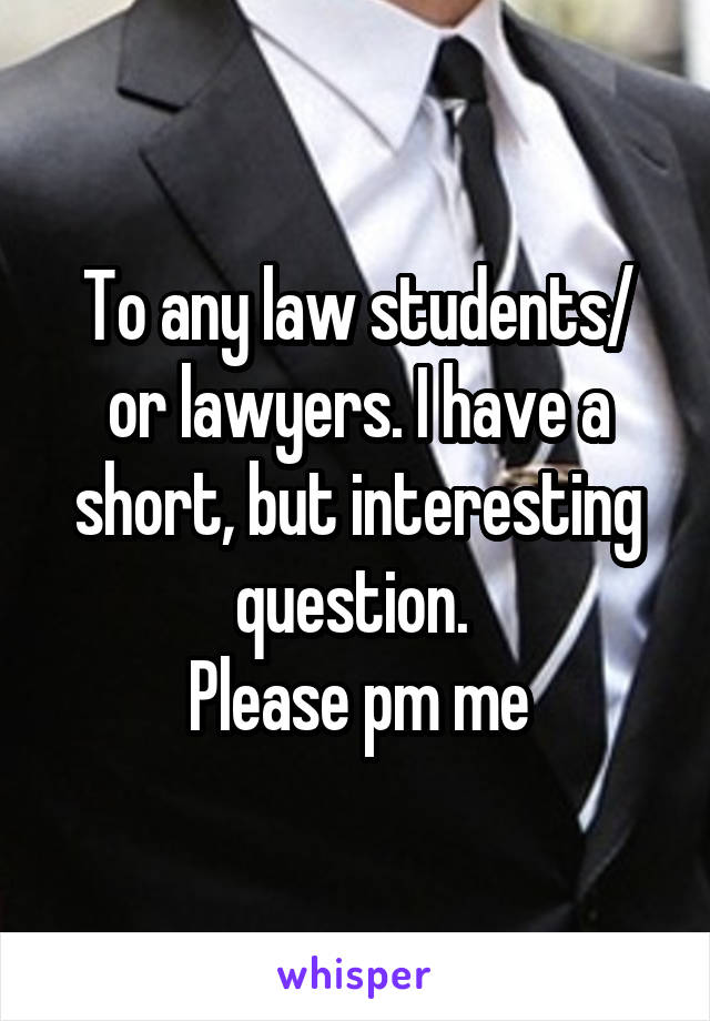 To any law students/ or lawyers. I have a short, but interesting question. 
Please pm me