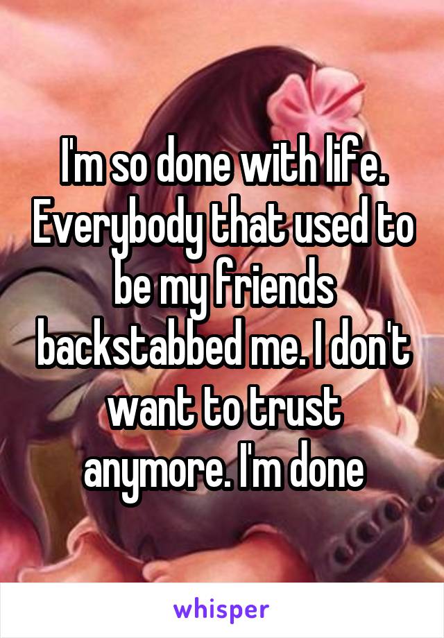 I'm so done with life. Everybody that used to be my friends backstabbed me. I don't want to trust anymore. I'm done