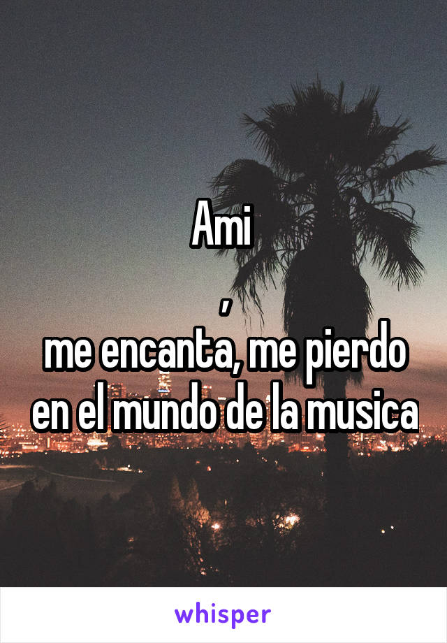 Ami 
,
me encanta, me pierdo en el mundo de la musica