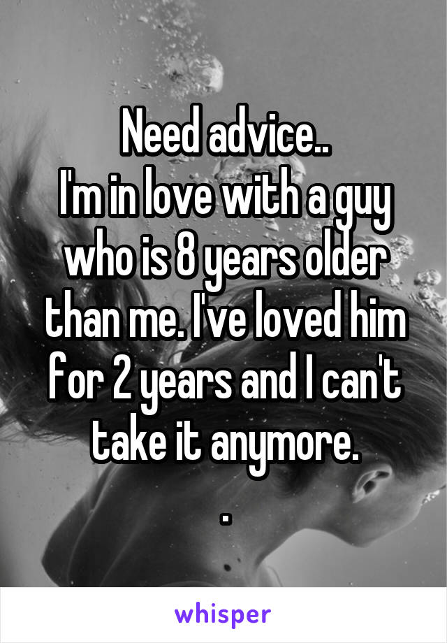 Need advice..
I'm in love with a guy who is 8 years older than me. I've loved him for 2 years and I can't take it anymore.
.