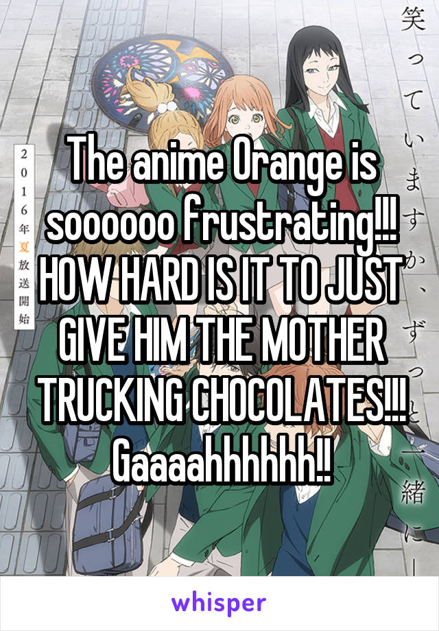 The anime Orange is soooooo frustrating!!! HOW HARD IS IT TO JUST GIVE HIM THE MOTHER TRUCKING CHOCOLATES!!! Gaaaahhhhhh!!