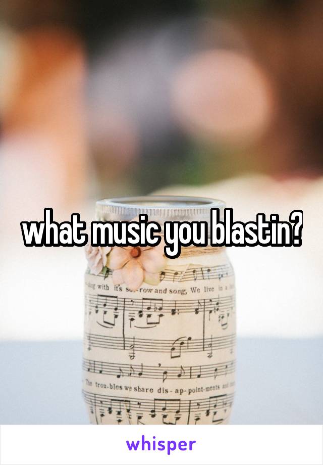 what music you blastin?