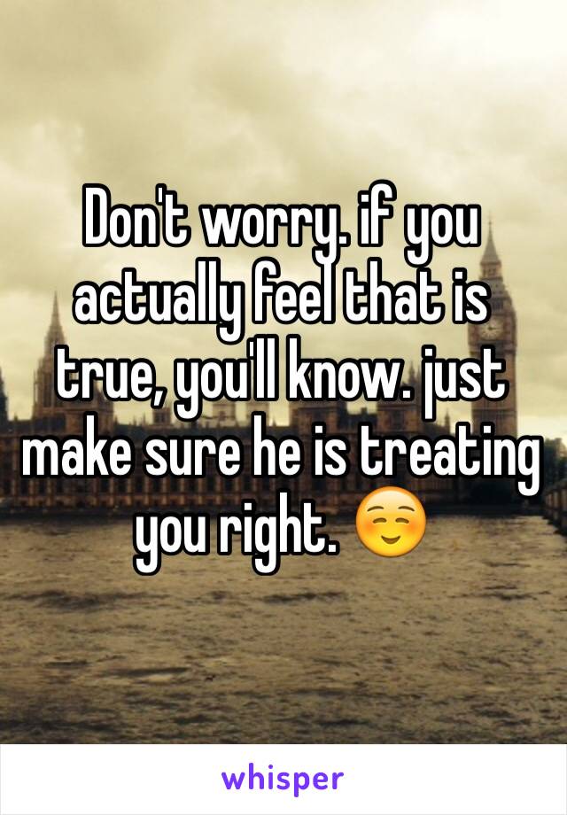 Don't worry. if you actually feel that is true, you'll know. just make sure he is treating you right. ☺️