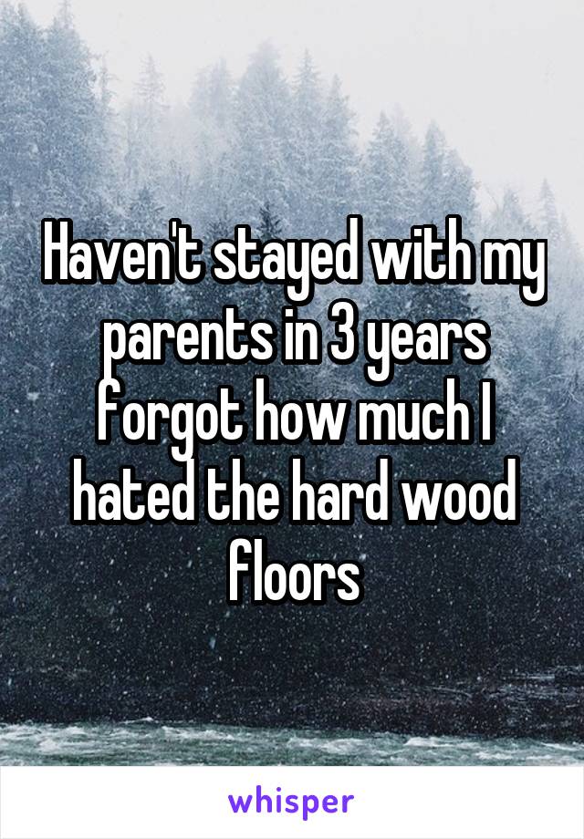 Haven't stayed with my parents in 3 years forgot how much I hated the hard wood floors