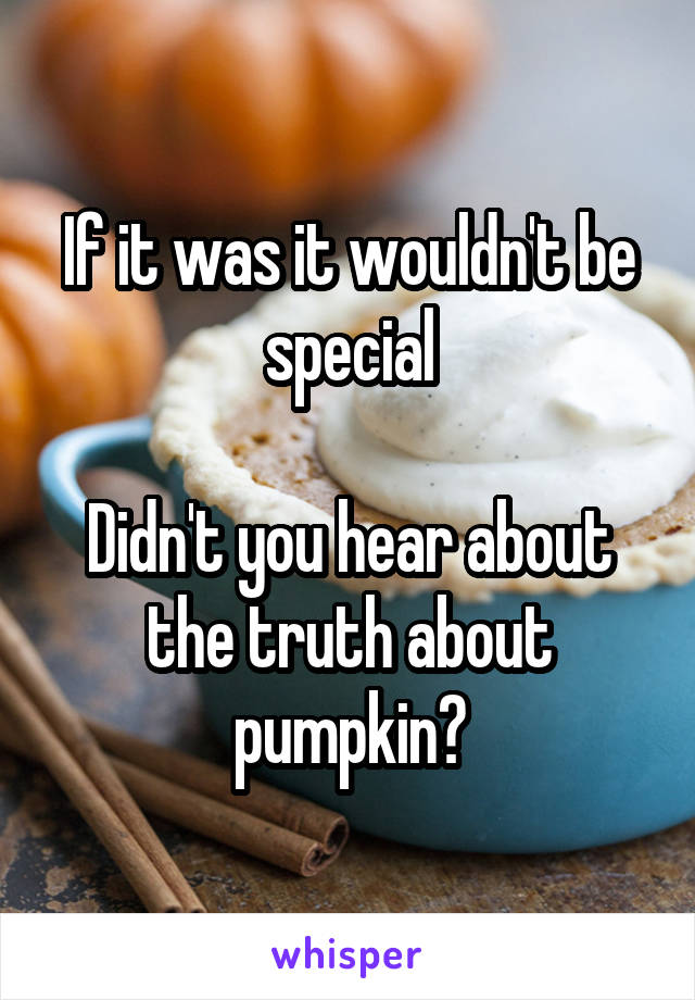 If it was it wouldn't be special

Didn't you hear about the truth about pumpkin?