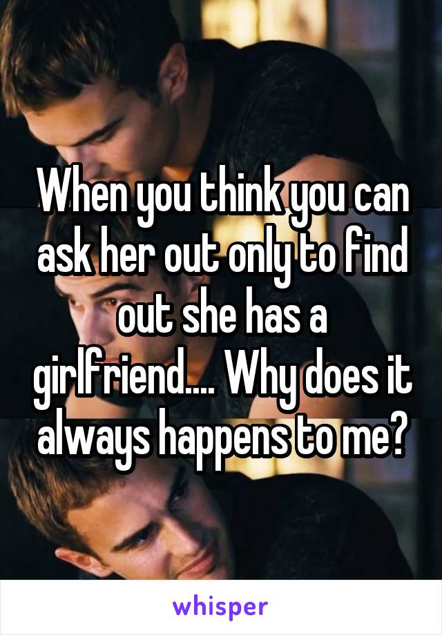 When you think you can ask her out only to find out she has a girlfriend.... Why does it always happens to me?