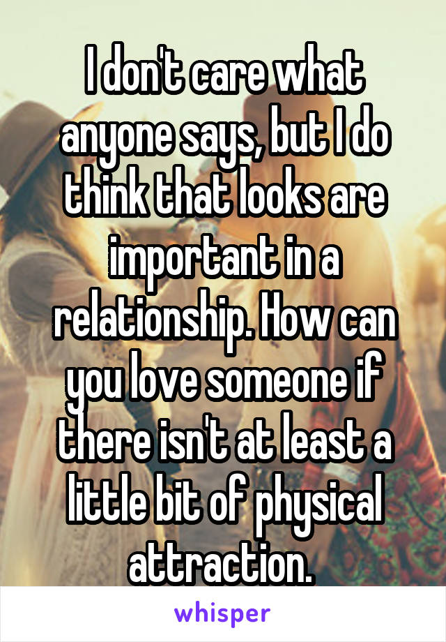 I don't care what anyone says, but I do think that looks are important in a relationship. How can you love someone if there isn't at least a little bit of physical attraction. 