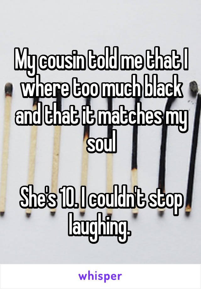 My cousin told me that I where too much black and that it matches my soul

She's 10. I couldn't stop laughing. 