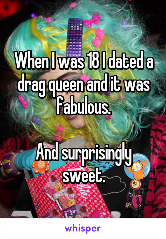 When I was 18 I dated a drag queen and it was fabulous.

And surprisingly sweet.