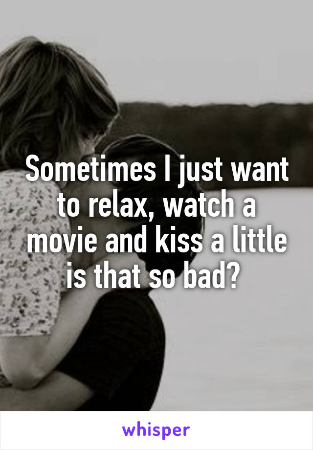 Sometimes I just want to relax, watch a movie and kiss a little is that so bad? 