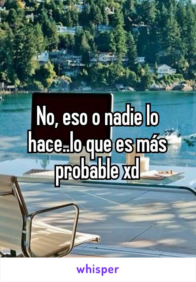 No, eso o nadie lo hace..lo que es más probable xd