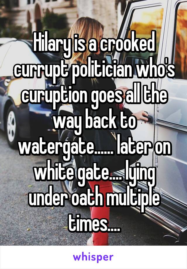 Hilary is a crooked currupt politician who's curuption goes all the way back to watergate...... later on white gate.... lying under oath multiple times....