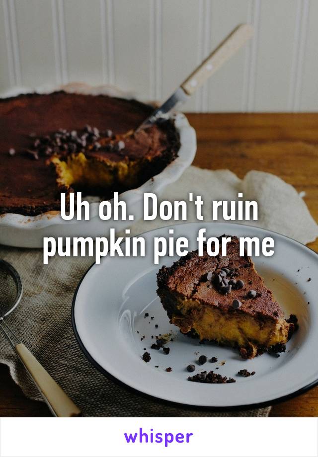 Uh oh. Don't ruin pumpkin pie for me