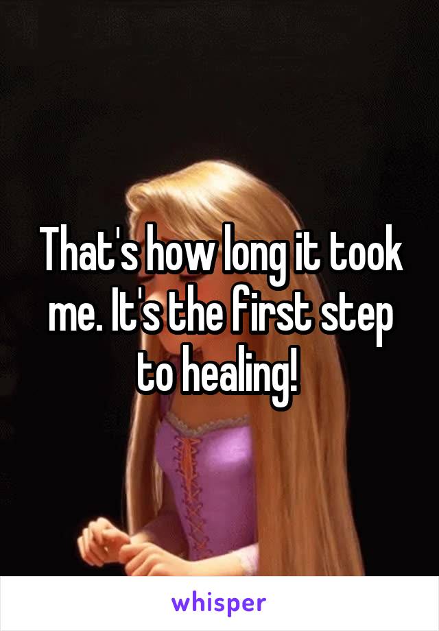 That's how long it took me. It's the first step to healing! 