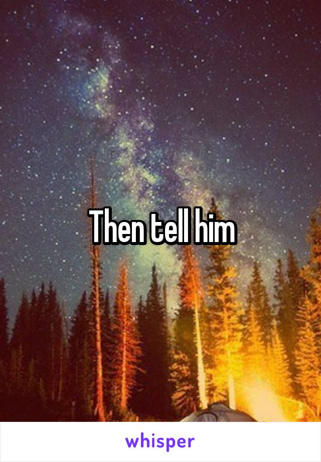 Then tell him